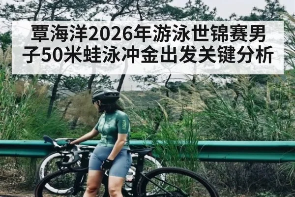 覃海洋2026年游泳世锦赛男子50米蛙泳冲金出发关键分析